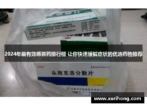 2024年最有效感冒药排行榜 让你快速缓解症状的优选药物推荐 2024年最有效感冒药排行榜 让你快速缓解症状的优选药物推荐