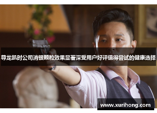 尊龙凯时公司消银颗粒效果显著深受用户好评值得尝试的健康选择 尊龙凯时公司消银颗粒效果显著深受用户好评值得尝试的健康选择