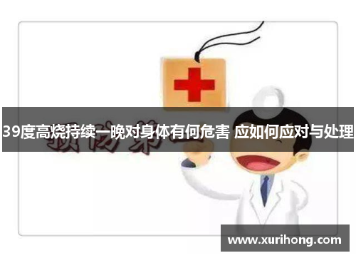 39度高烧持续一晚对身体有何危害 应如何应对与处理 39度高烧持续一晚对身体有何危害 应如何应对与处理