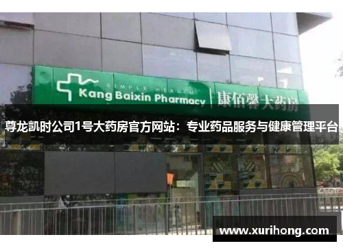尊龙凯时公司1号大药房官方网站:专业药品服务与健康管理平台 尊龙凯时公司1号大药房官方网站:专业药品服务与健康管理平台