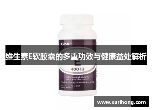 维生素E软胶囊的多重功效与健康益处解析 维生素E软胶囊的多重功效与健康益处解析
