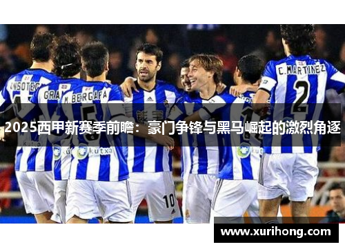 2025西甲新赛季前瞻:豪门争锋与黑马崛起的激烈角逐 2025西甲新赛季前瞻:豪门争锋与黑马崛起的激烈角逐