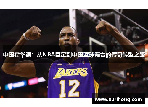 中国霍华德:从NBA巨星到中国篮球舞台的传奇转型之路