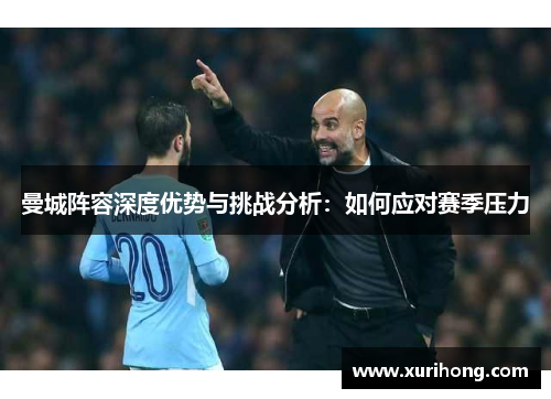 曼城阵容深度优势与挑战分析:如何应对赛季压力